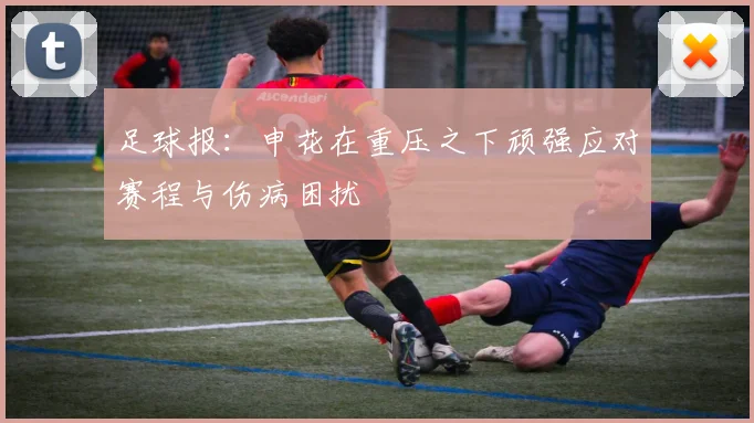 足球报：申花在重压之下顽强应对赛程与伤病困扰
