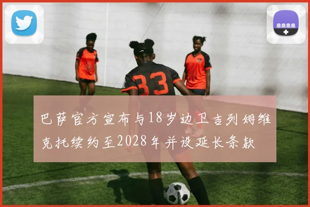 巴萨官方宣布与18岁边卫吉列姆维克托续约至2028年并设延长条款