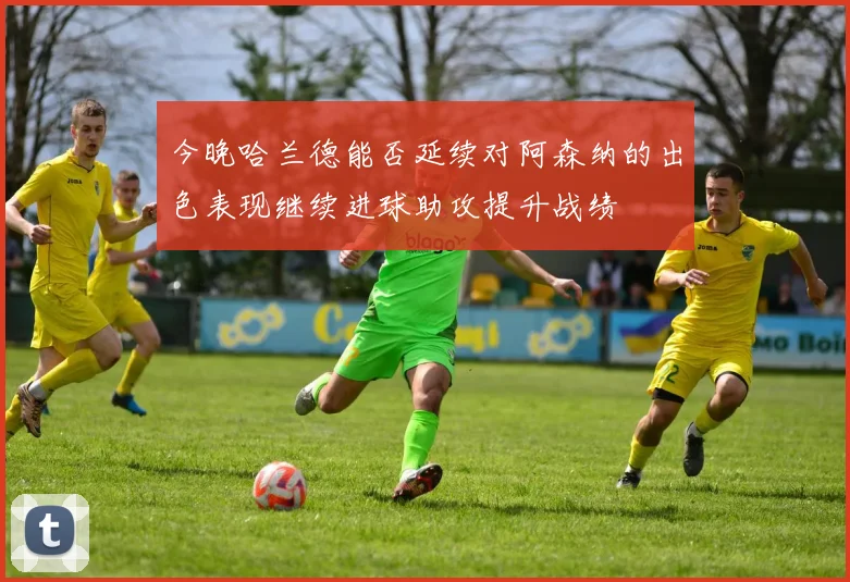 今晚哈兰德能否延续对阿森纳的出色表现继续进球助攻提升战绩