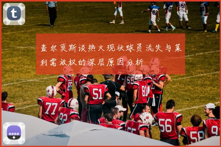 查尔莫斯谈热火现状球员流失与莱利需放权的深层原因分析