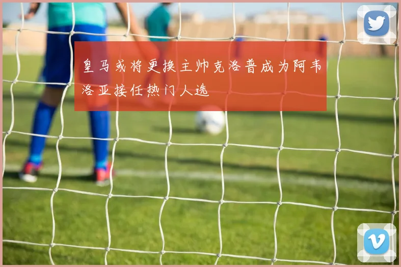 皇马或将更换主帅克洛普成为阿韦洛亚接任热门人选