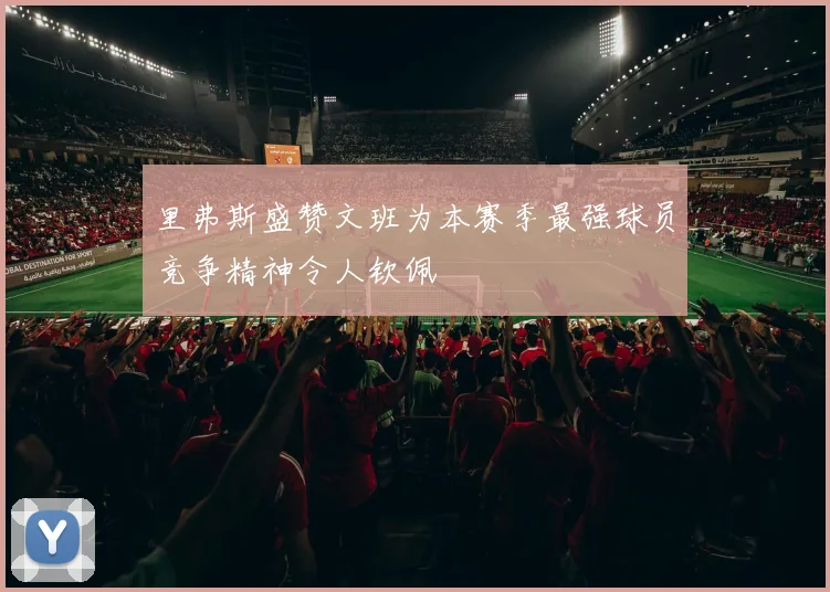 里弗斯盛赞文班为本赛季最强球员竞争精神令人钦佩