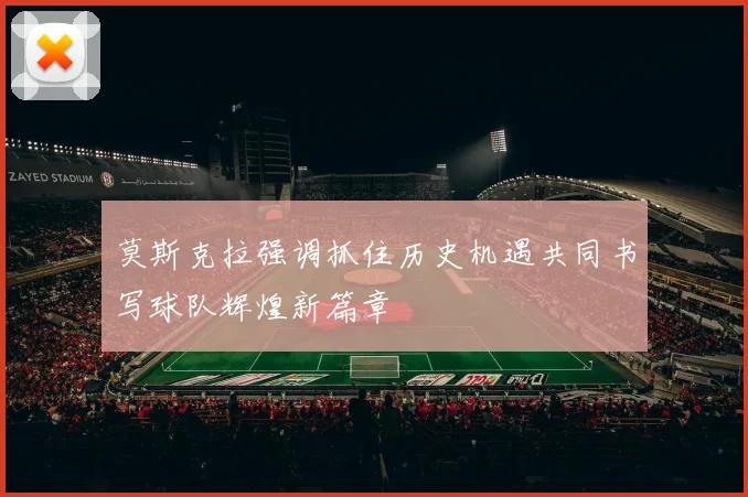 莫斯克拉强调抓住历史机遇共同书写球队辉煌新篇章