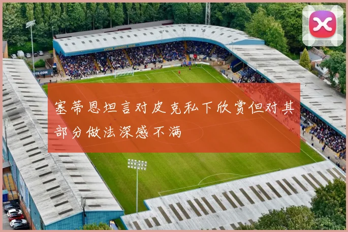 塞蒂恩坦言对皮克私下欣赏但对其部分做法深感不满