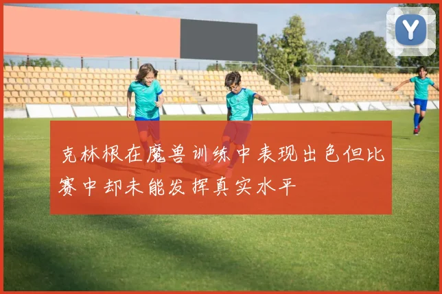 克林根在魔兽训练中表现出色但比赛中却未能发挥真实水平