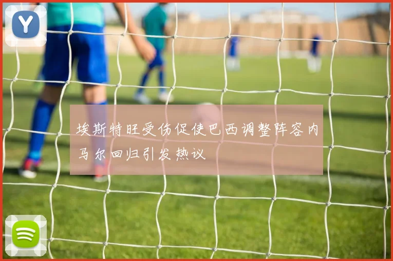 埃斯特旺受伤促使巴西调整阵容内马尔回归引发热议