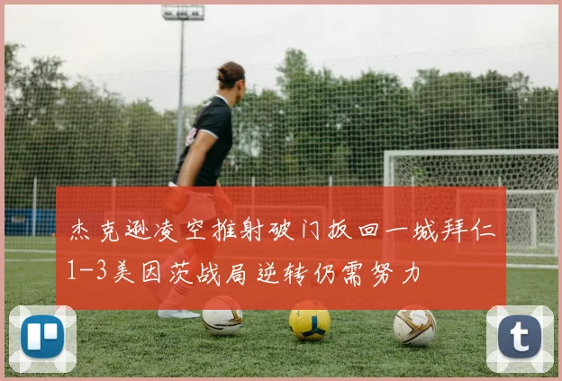 杰克逊凌空推射破门扳回一城拜仁1-3美因茨战局逆转仍需努力