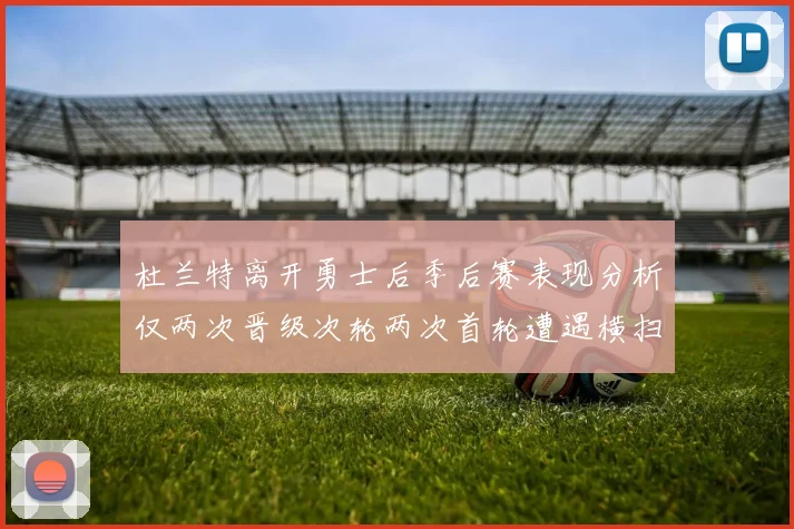 杜兰特离开勇士后季后赛表现分析仅两次晋级次轮两次首轮遭遇横扫