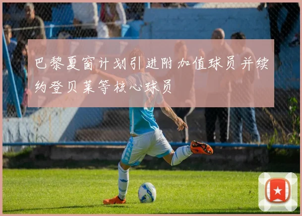 巴黎夏窗计划引进附加值球员并续约登贝莱等核心球员