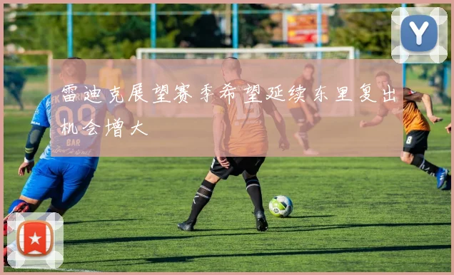 雷迪克展望赛季希望延续东里复出机会增大