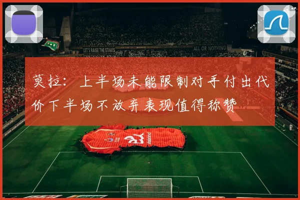 莫拉：上半场未能限制对手付出代价下半场不放弃表现值得称赞