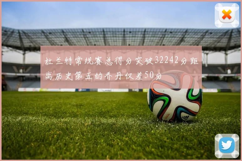 杜兰特常规赛总得分突破32242分距离历史第五的乔丹仅差50分