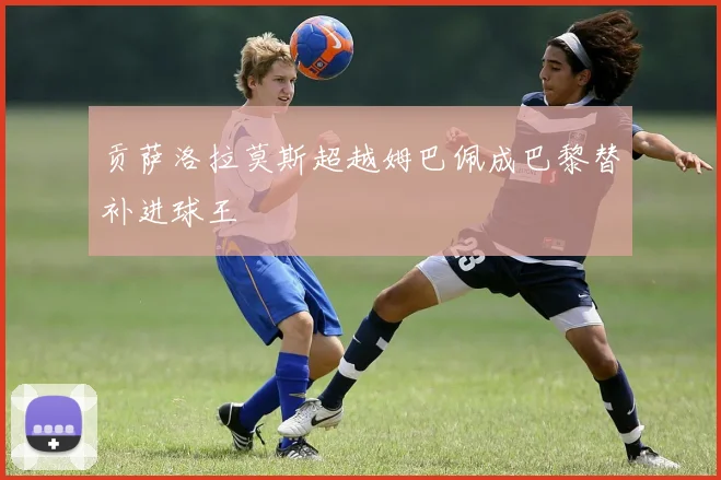贡萨洛拉莫斯超越姆巴佩成巴黎替补进球王