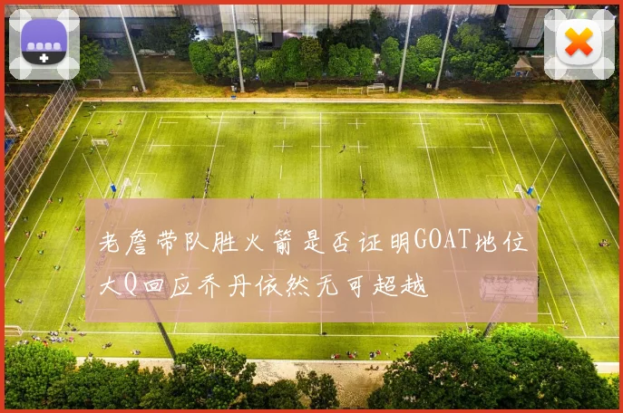 老詹带队胜火箭是否证明GOAT地位大Q回应乔丹依然无可超越