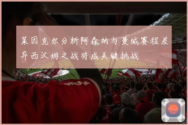 莱因克尔分析阿森纳与曼城赛程差异西汉姆之战将成关键挑战