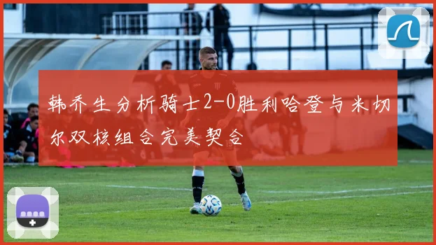 韩乔生分析骑士2-0胜利哈登与米切尔双核组合完美契合