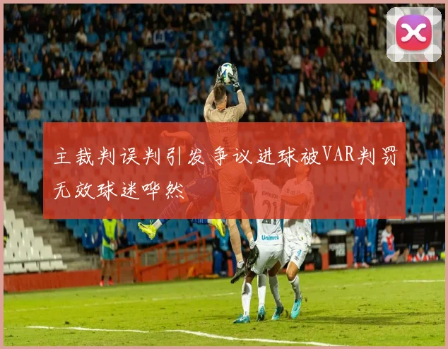 主裁判误判引发争议进球被VAR判罚无效球迷哗然