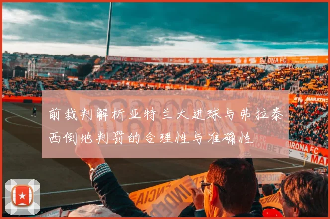 前裁判解析亚特兰大进球与弗拉泰西倒地判罚的合理性与准确性