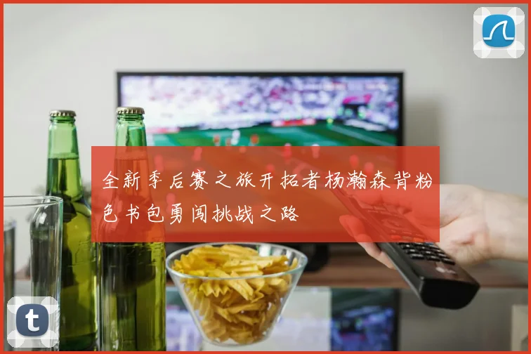 全新季后赛之旅开拓者杨瀚森背粉色书包勇闯挑战之路