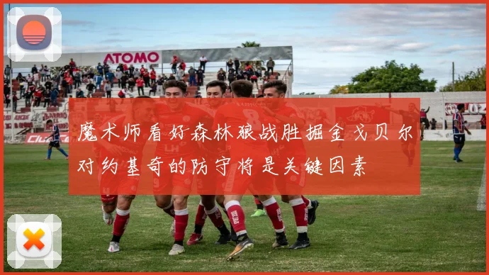 魔术师看好森林狼战胜掘金戈贝尔对约基奇的防守将是关键因素