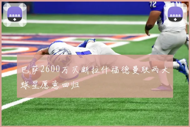 巴萨2600万买断拉什福德曼联两大球星愿意回归