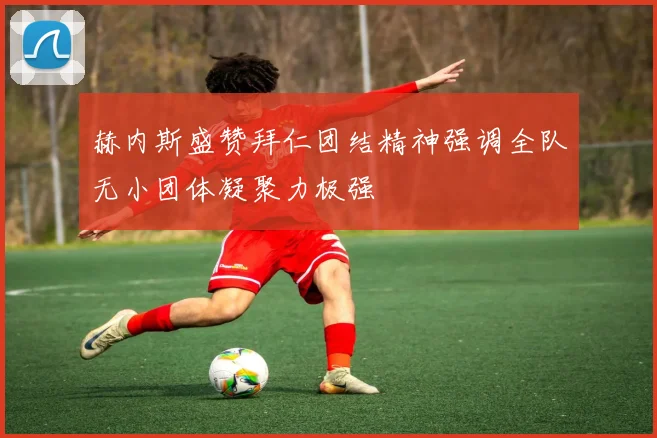 赫内斯盛赞拜仁团结精神强调全队无小团体凝聚力极强