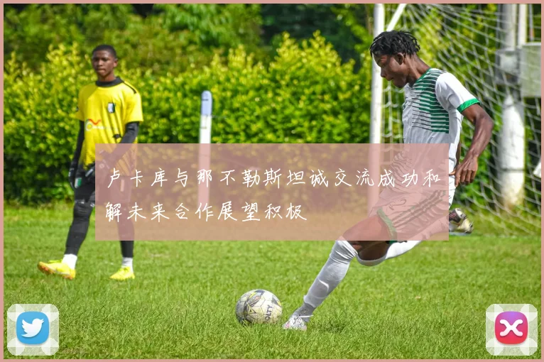 卢卡库与那不勒斯坦诚交流成功和解未来合作展望积极