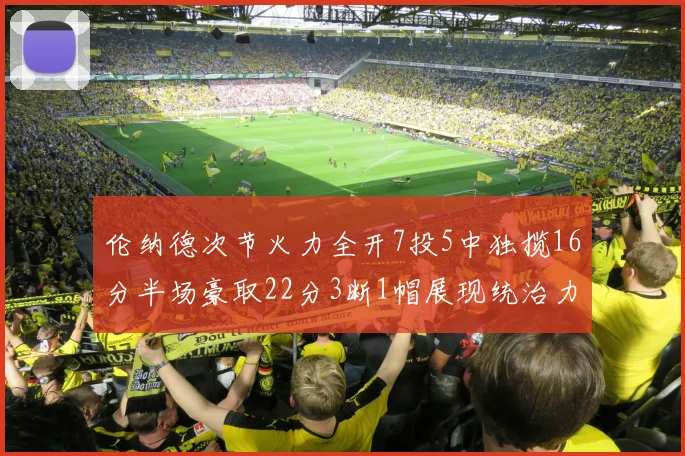 伦纳德次节火力全开7投5中独揽16分半场豪取22分3断1帽展现统治力